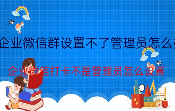 企业微信群设置不了管理员怎么办 企业微信打卡不是管理员怎么设置？